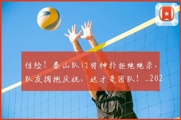 惊险！泰山队门将神扑拒绝绝杀，队友拥抱庆祝，这才是团队！_20260723173212