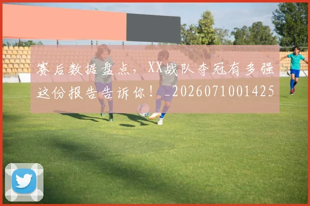 赛后数据盘点，XX战队夺冠有多强这份报告告诉你！_20260710014258
