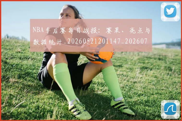NBA季后赛每日战报:赛果、亮点与数据统计_20260521201147_20260702165152