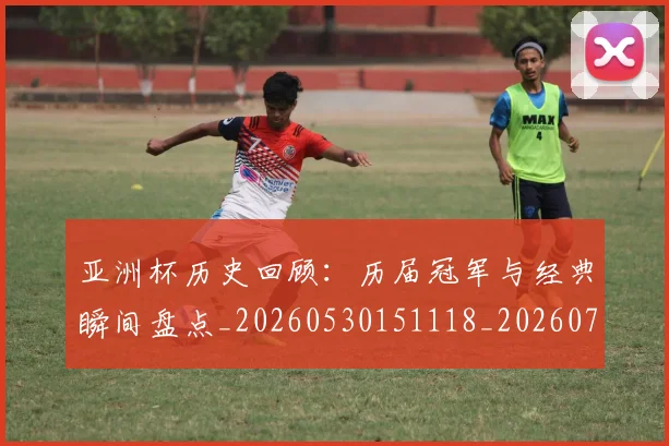 亚洲杯历史回顾：历届冠军与经典瞬间盘点_20260530151118_20260703211152_20260716193616