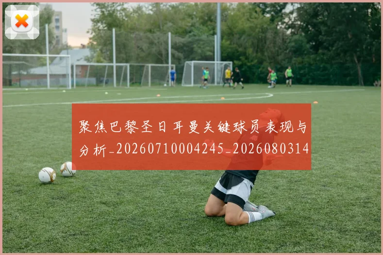 聚焦巴黎圣日耳曼关键球员表现与分析_20260710004245_20260803144032