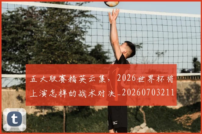 五大联赛精英云集,2026世界杯将上演怎样的战术对决_20260703211017