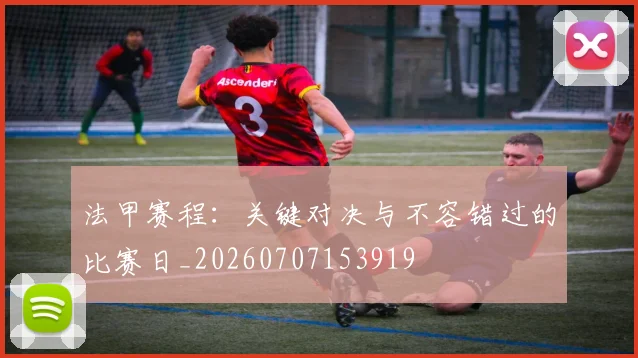 法甲赛程：关键对决与不容错过的比赛日_20260707153919