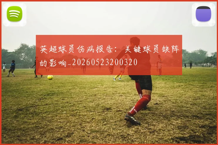英超球员伤病报告:关键球员缺阵的影响_20260523200320