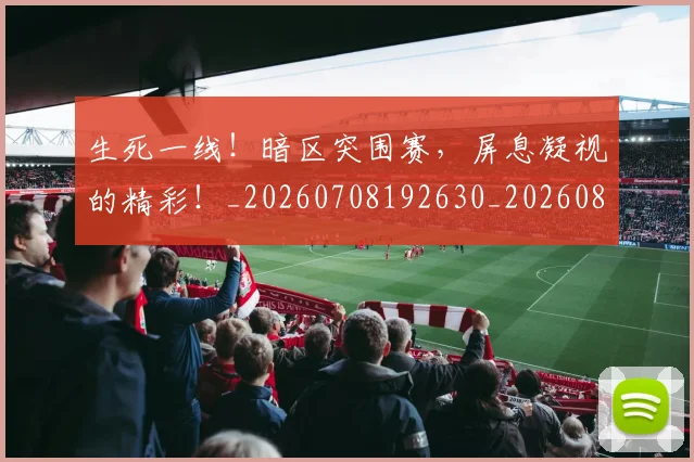 生死一线!暗区突围赛,屏息凝视的精彩!_20260708192630_20260802161554