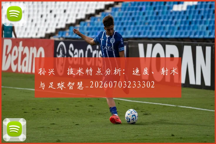 孙兴慜技术特点分析：速度、射术与足球智慧_20260703233302