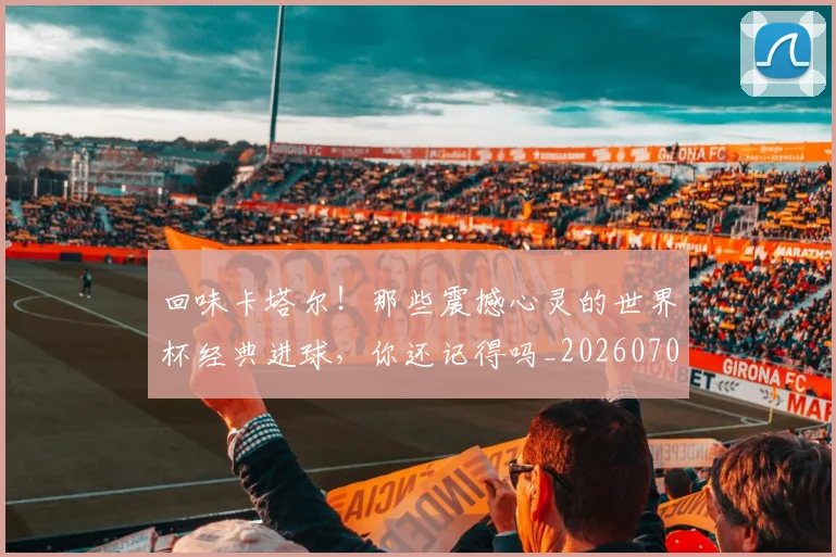 回味卡塔尔！那些震撼心灵的世界杯经典进球，你还记得吗_20260704170545
