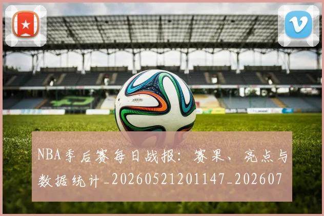 NBA季后赛每日战报:赛果、亮点与数据统计_20260521201147_20260714211951