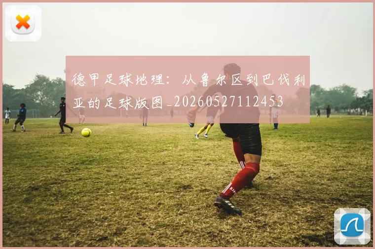德甲足球地理:从鲁尔区到巴伐利亚的足球版图_20260527112453