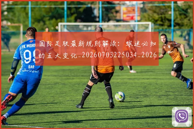 国际足联最新规则解读：球迷必知的五大变化_20260703225034_20260719170541