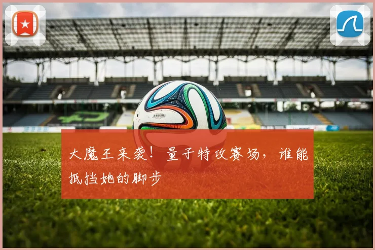 大魔王来袭！量子特攻赛场，谁能抵挡她的脚步