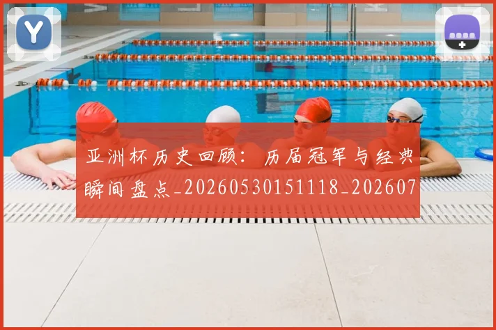 亚洲杯历史回顾：历届冠军与经典瞬间盘点_20260530151118_20260703211152_20260716193616