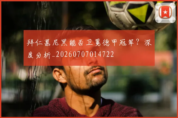 拜仁慕尼黑能否卫冕德甲冠军?深度分析_20260707014722