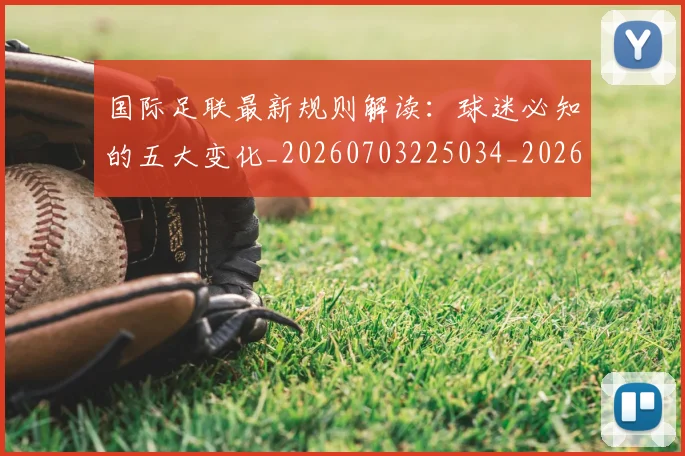 国际足联最新规则解读：球迷必知的五大变化_20260703225034_20260719170541