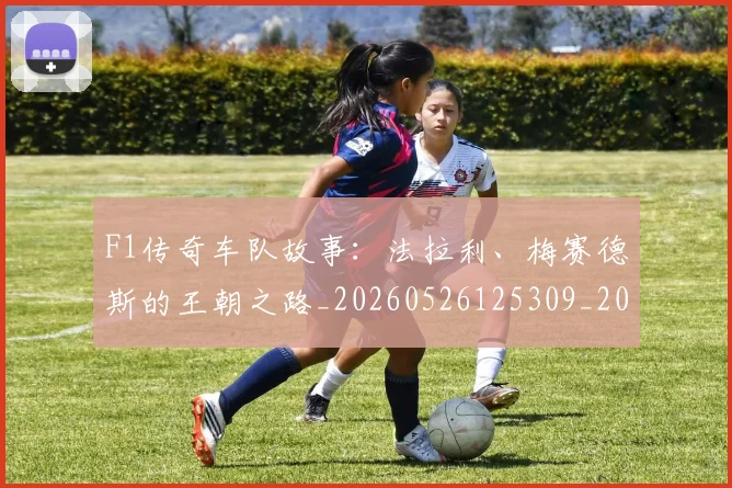 F1传奇车队故事:法拉利、梅赛德斯的王朝之路_20260526125309_20260701214232