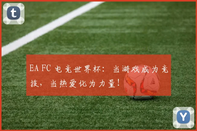 EA FC 电竞世界杯:当游戏成为竞技,当热爱化为力量!