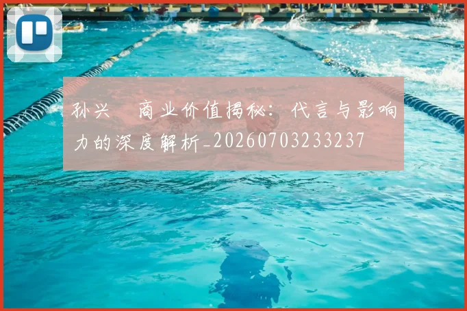 孙兴慜商业价值揭秘：代言与影响力的深度解析_20260703233237