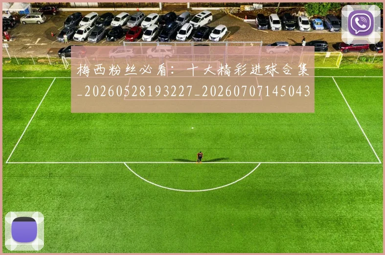 梅西粉丝必看:十大精彩进球合集_20260528193227_20260707145043
