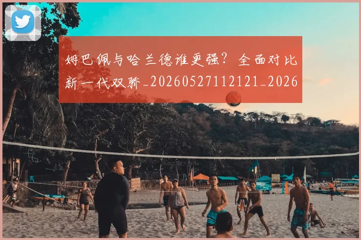 姆巴佩与哈兰德谁更强?全面对比新一代双骄_20260527112121_20260703231150_20260720184449