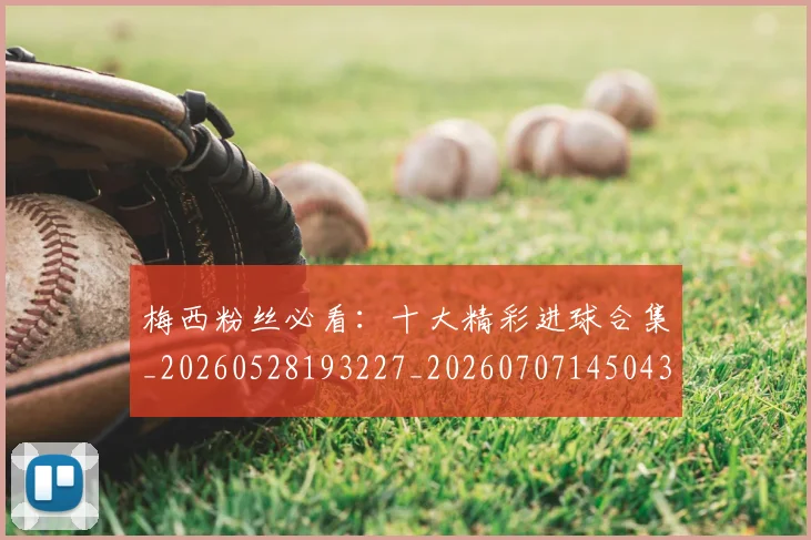 梅西粉丝必看:十大精彩进球合集_20260528193227_20260707145043