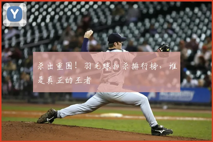 杀出重围!羽毛球扣杀排行榜,谁是真正的王者