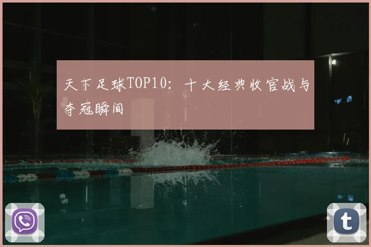 天下足球TOP10:十大经典收官战与夺冠瞬间