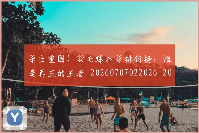 杀出重围！羽毛球扣杀排行榜，谁是真正的王者_20260707022026_20260731174700