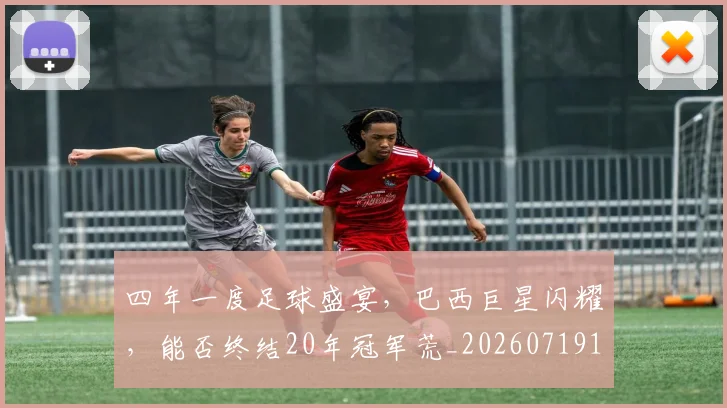 四年一度足球盛宴,巴西巨星闪耀,能否终结20年冠军荒_20260719160652