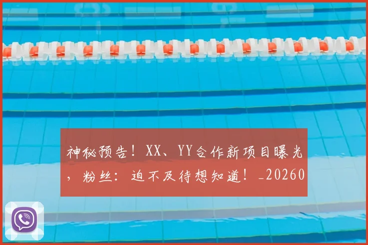 神秘预告！XX、YY合作新项目曝光，粉丝：迫不及待想知道！_20260708194842