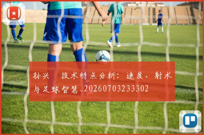 孙兴慜技术特点分析：速度、射术与足球智慧_20260703233302