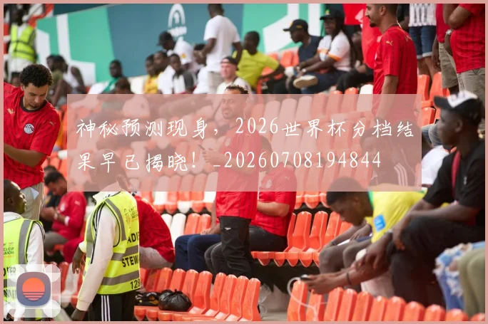 神秘预测现身,2026世界杯分档结果早已揭晓!_20260708194844