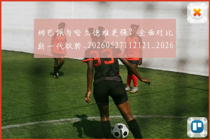 姆巴佩与哈兰德谁更强?全面对比新一代双骄_20260527112121_20260703231150_20260720184449