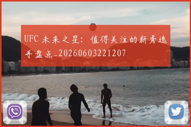UFC 未来之星:值得关注的新秀选手盘点_20260603221207