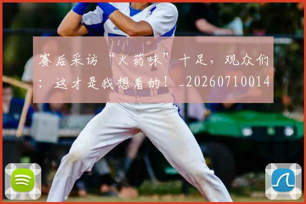 赛后采访“火药味”十足,观众们:这才是我想看的!_20260710014259