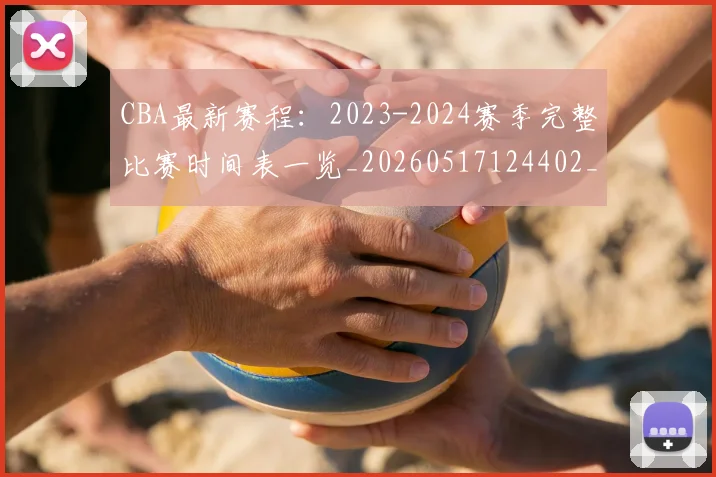 CBA最新赛程:2023-2024赛季完整比赛时间表一览_20260517124402_20260712045515