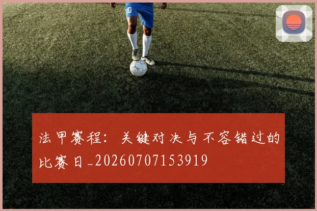 法甲赛程:关键对决与不容错过的比赛日_20260707153919