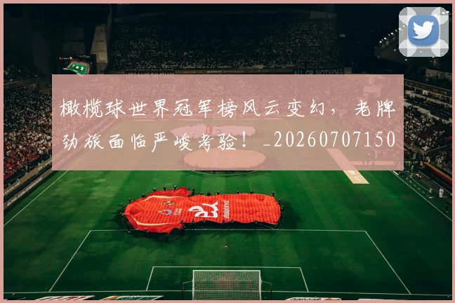 橄榄球世界冠军榜风云变幻,老牌劲旅面临严峻考验!_20260707150008