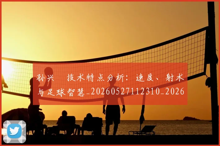 孙兴慜技术特点分析：速度、射术与足球智慧_20260527112310_20260720192855