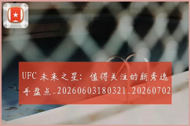 UFC 未来之星：值得关注的新秀选手盘点_20260603180321_20260702172227