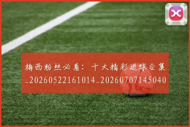 梅西粉丝必看:十大精彩进球合集_20260522161014_20260707145040
