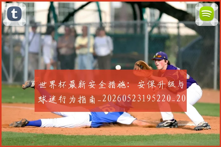 世界杯最新安全措施：安保升级与球迷行为指南_20260523195220_20260702174450