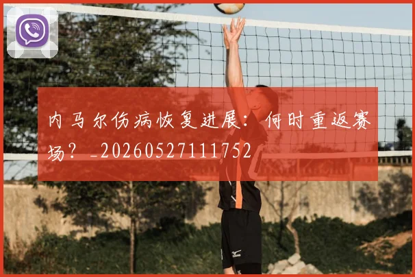 内马尔伤病恢复进展:何时重返赛场?_20260527111752