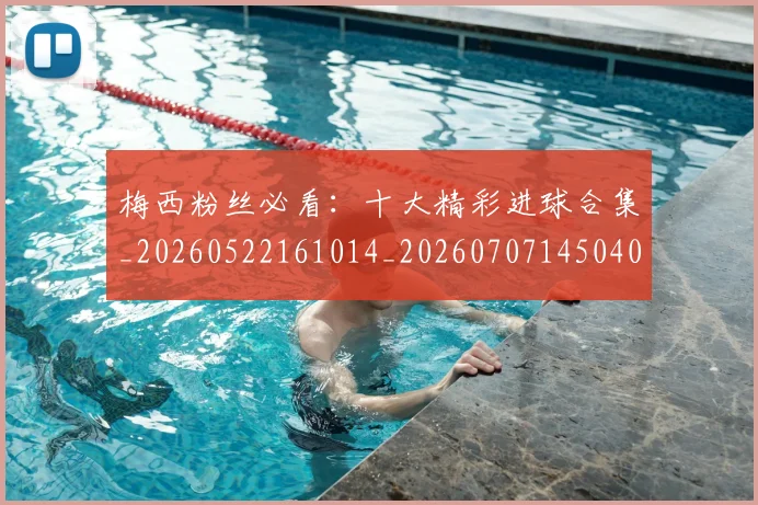 梅西粉丝必看：十大精彩进球合集_20260522161014_20260707145040