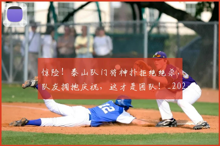 惊险！泰山队门将神扑拒绝绝杀，队友拥抱庆祝，这才是团队！_20260723173212