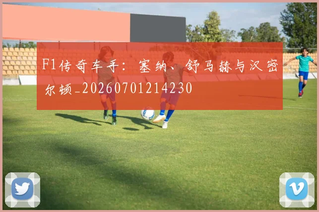 F1传奇车手：塞纳、舒马赫与汉密尔顿_20260701214230