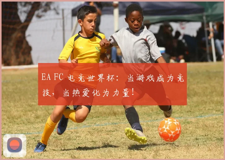 EA FC 电竞世界杯:当游戏成为竞技,当热爱化为力量!