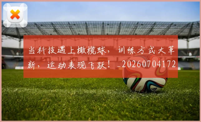 当科技遇上橄榄球,训练方式大革新,运动表现飞跃!_20260704172202