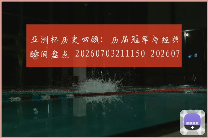 亚洲杯历史回顾：历届冠军与经典瞬间盘点_20260703211150_20260716193617