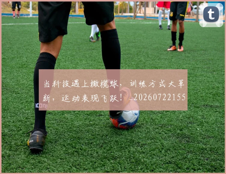 当科技遇上橄榄球，训练方式大革新，运动表现飞跃！_20260722155752