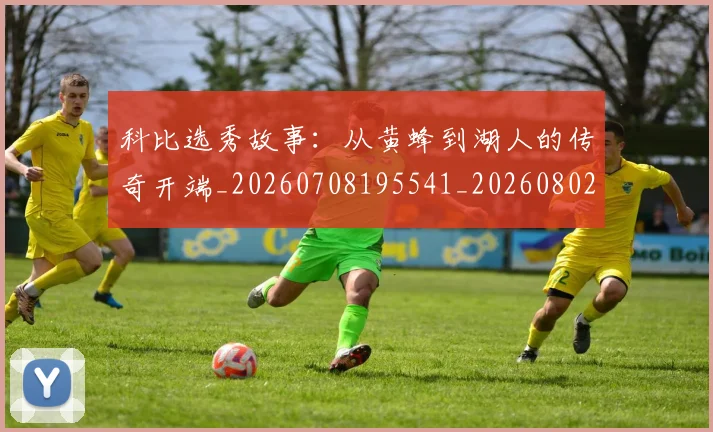 科比选秀故事:从黄蜂到湖人的传奇开端_20260708195541_20260802165936